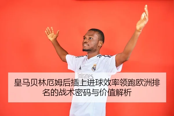 皇马贝林厄姆后插上进球效率领跑欧洲排名的战术密码与价值解析（kaiyun）