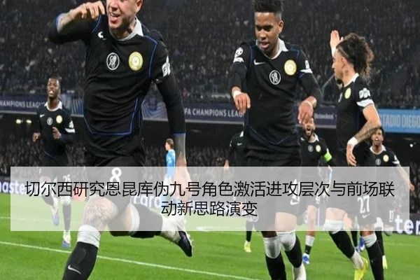 切尔西研究恩昆库伪九号角色激活进攻层次与前场联动新思路演变（kaiyun）