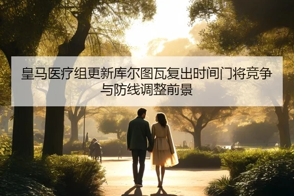 皇马医疗组更新库尔图瓦复出时间门将竞争与防线调整前景（kaiyun）
