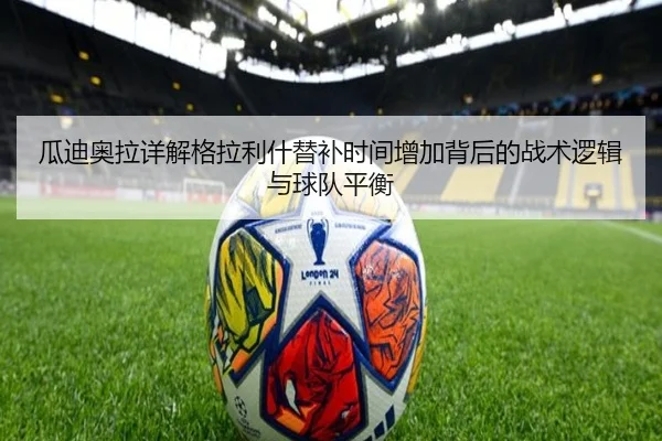 瓜迪奥拉详解格拉利什替补时间增加背后的战术逻辑与球队平衡