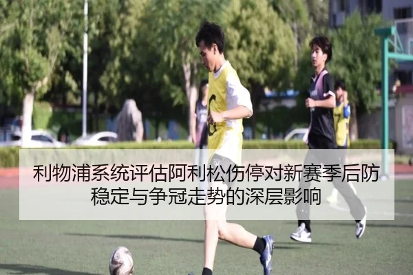 利物浦系统评估阿利松伤停对新赛季后防稳定与争冠走势的深层影响（kaiyun）