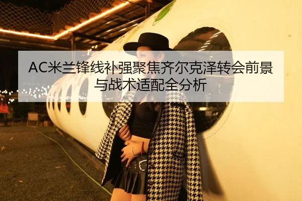 AC米兰锋线补强聚焦齐尔克泽转会前景与战术适配全分析
