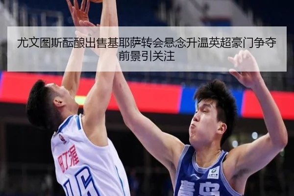 尤文图斯酝酿出售基耶萨转会悬念升温英超豪门争夺前景引关注（kaiyun）