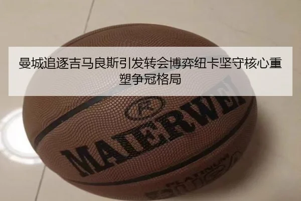 曼城追逐吉马良斯引发转会博弈纽卡坚守核心重塑争冠格局（kaiyun）